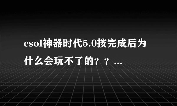 csol神器时代5.0按完成后为什么会玩不了的？？？？ 请下图...