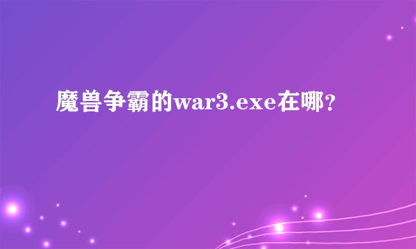 魔兽争霸的war3.exe在哪？