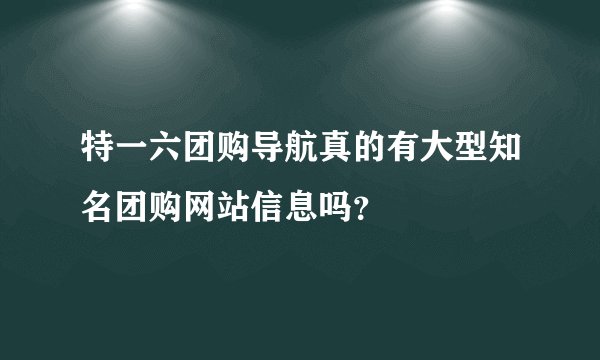 特一六团购导航真的有大型知名团购网站信息吗？
