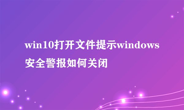 win10打开文件提示windows安全警报如何关闭