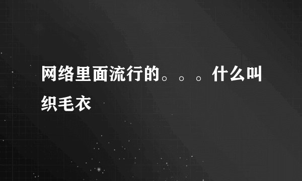 网络里面流行的。。。什么叫织毛衣