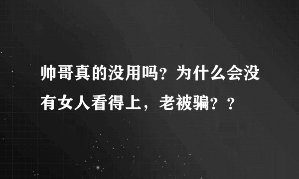 帅哥真的没用吗？为什么会没有女人看得上，老被骗？？