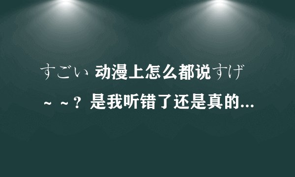 すごい 动漫上怎么都说すげ～～？是我听错了还是真的是すげ？如果是的话，请问是什么形态。