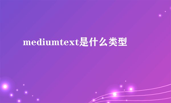 mediumtext是什么类型
