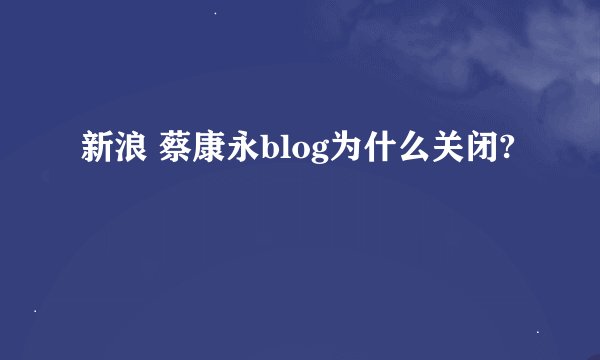 新浪 蔡康永blog为什么关闭?