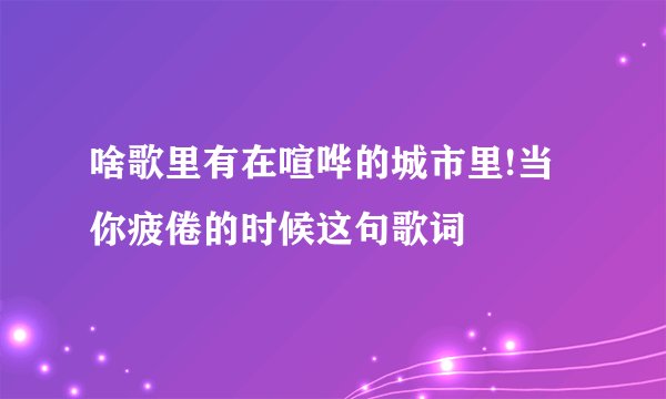 啥歌里有在喧哗的城市里!当你疲倦的时候这句歌词