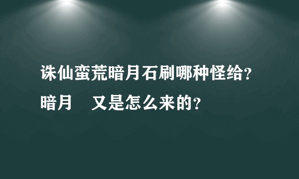 诛仙蛮荒暗月石刷哪种怪给？暗月劵又是怎么来的？
