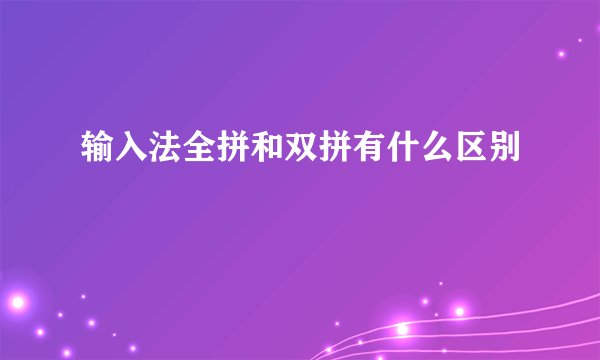 输入法全拼和双拼有什么区别