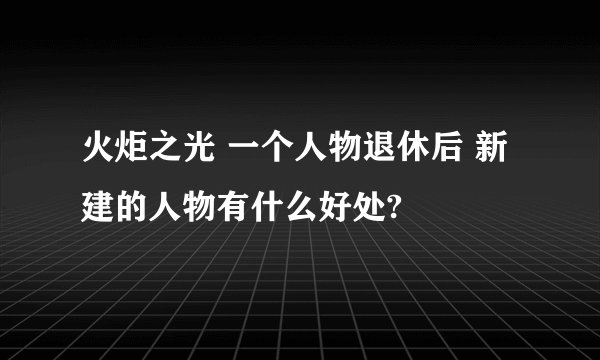 火炬之光 一个人物退休后 新建的人物有什么好处?