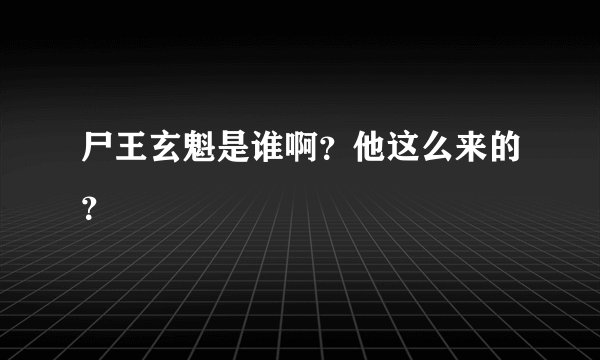 尸王玄魁是谁啊？他这么来的？
