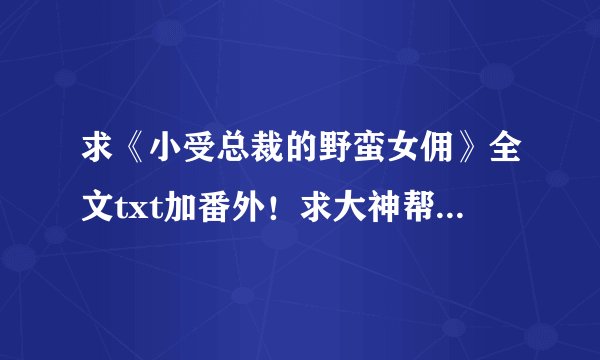 求《小受总裁的野蛮女佣》全文txt加番外！求大神帮忙！一定要全文的！！