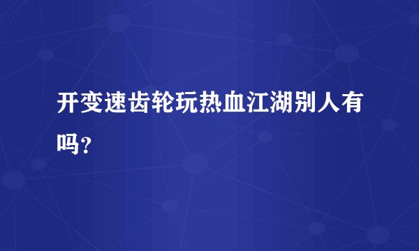 开变速齿轮玩热血江湖别人有吗？