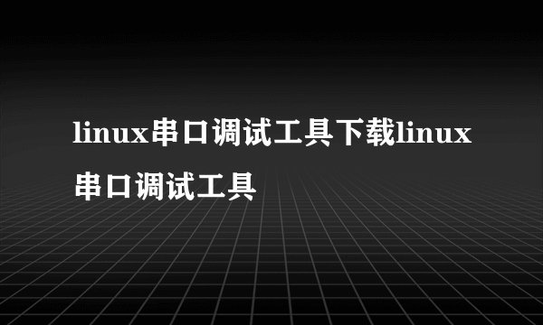 linux串口调试工具下载linux串口调试工具