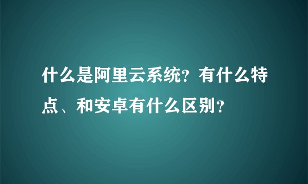 什么是阿里云系统？有什么特点、和安卓有什么区别？