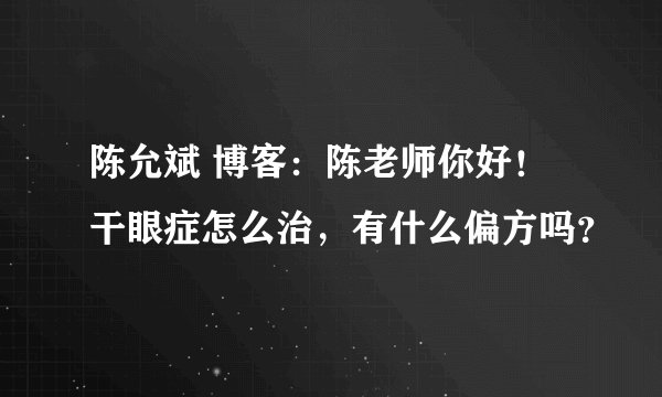 陈允斌 博客：陈老师你好！干眼症怎么治，有什么偏方吗？