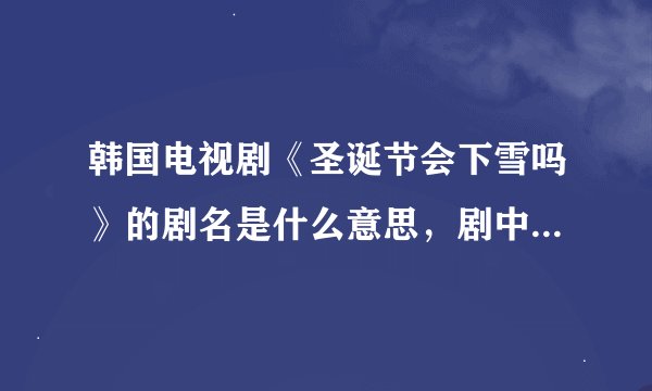 韩国电视剧《圣诞节会下雪吗》的剧名是什么意思，剧中好像没有提到这方面吧？