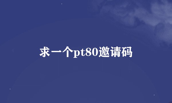 求一个pt80邀请码