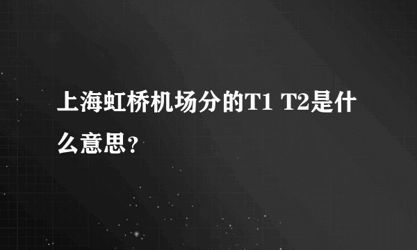 上海虹桥机场分的T1 T2是什么意思？