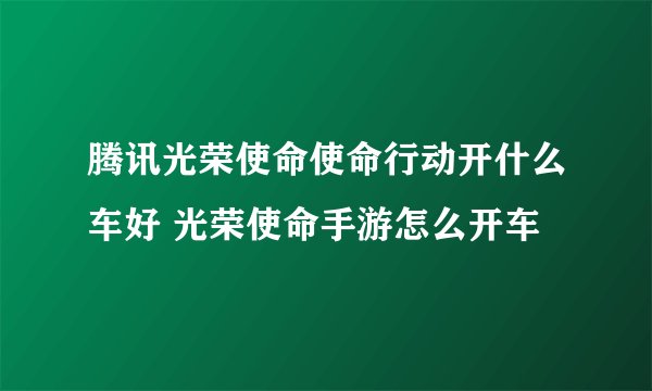 腾讯光荣使命使命行动开什么车好 光荣使命手游怎么开车