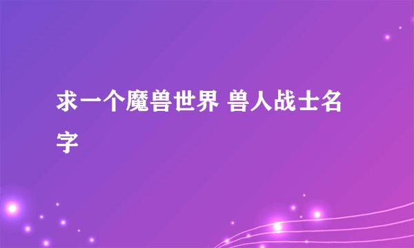 求一个魔兽世界 兽人战士名字