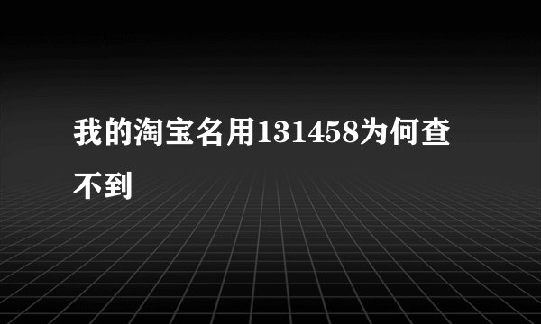 我的淘宝名用131458为何查不到