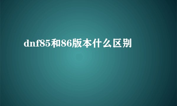 dnf85和86版本什么区别