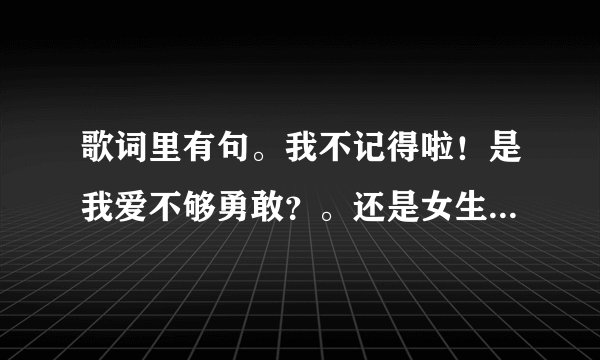 歌词里有句。我不记得啦！是我爱不够勇敢？。还是女生唱的 声明：不是王子变青蛙有关 也不和 相见恨晚 歌