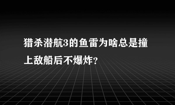 猎杀潜航3的鱼雷为啥总是撞上敌船后不爆炸？