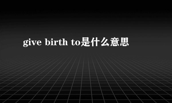 give birth to是什么意思