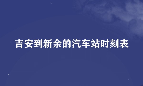 吉安到新余的汽车站时刻表