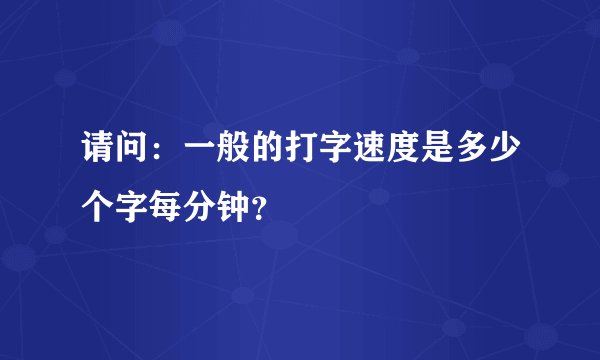 请问：一般的打字速度是多少个字每分钟？
