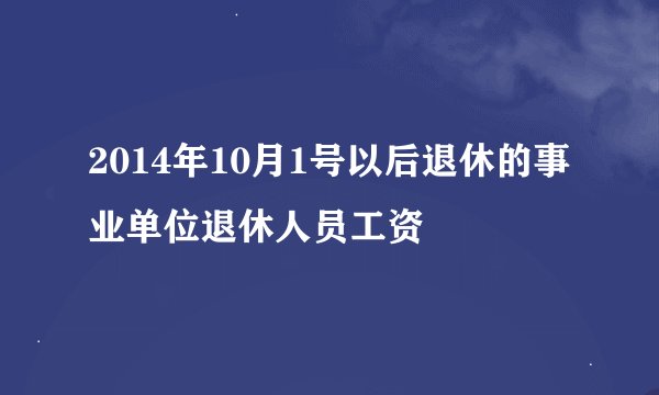 2014年10月1号以后退休的事业单位退休人员工资