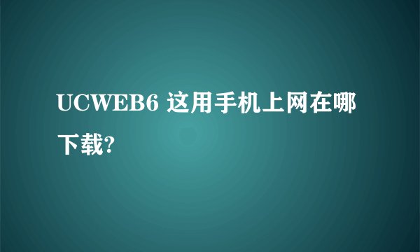 UCWEB6 这用手机上网在哪下载?