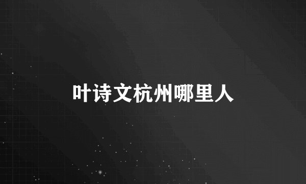 叶诗文杭州哪里人