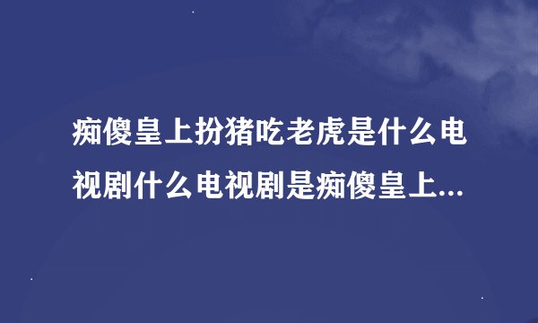 痴傻皇上扮猪吃老虎是什么电视剧什么电视剧是痴傻皇上扮猪吃老虎