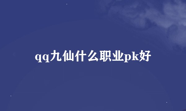 qq九仙什么职业pk好