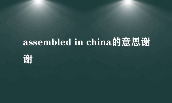 assembled in china的意思谢谢