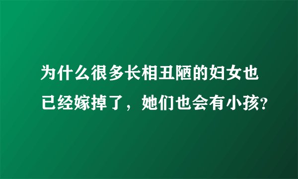 为什么很多长相丑陋的妇女也已经嫁掉了，她们也会有小孩？