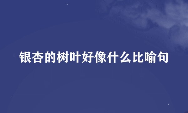 银杏的树叶好像什么比喻句
