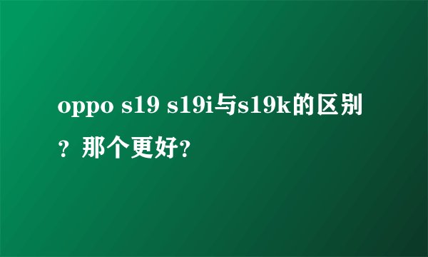 oppo s19 s19i与s19k的区别？那个更好？