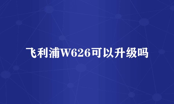 飞利浦W626可以升级吗