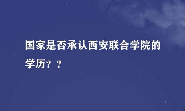 国家是否承认西安联合学院的学历？？