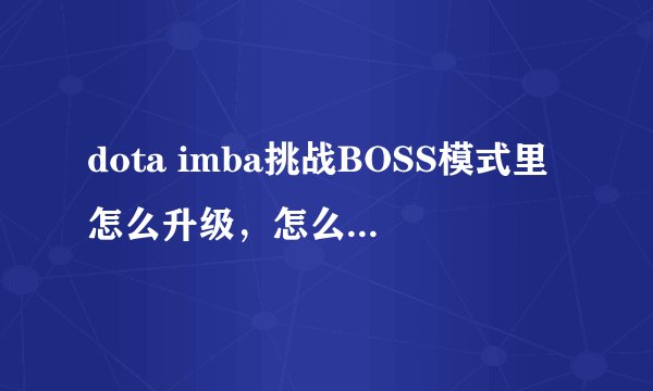 dota imba挑战BOSS模式里怎么升级，怎么挑战BOSS