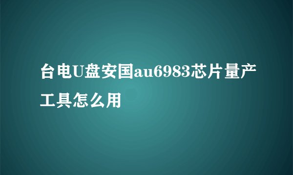 台电U盘安国au6983芯片量产工具怎么用