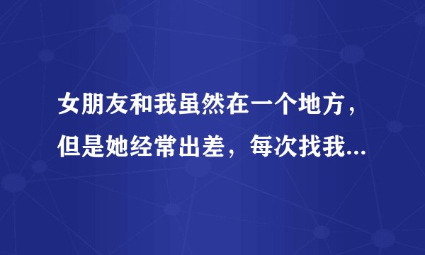 女朋友和我虽然在一个地方，但是她经常出差，每次找我的时候，因为时差我们都很难第一时间联系到