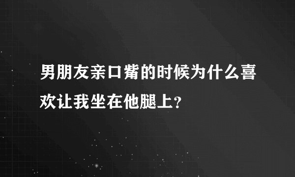 男朋友亲口觜的时候为什么喜欢让我坐在他腿上？