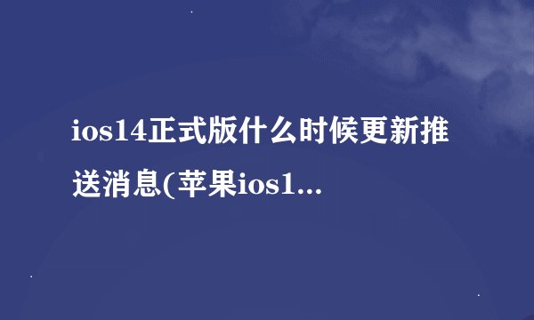 ios14正式版什么时候更新推送消息(苹果ios14更新系统)