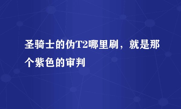 圣骑士的伪T2哪里刷，就是那个紫色的审判