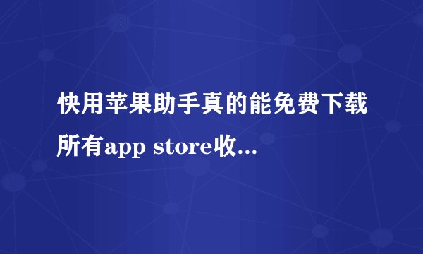 快用苹果助手真的能免费下载所有app store收费应用吗？