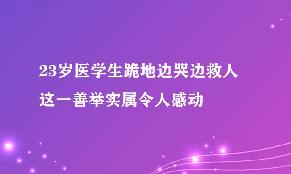 23岁医学生跪地边哭边救人 这一善举实属令人感动